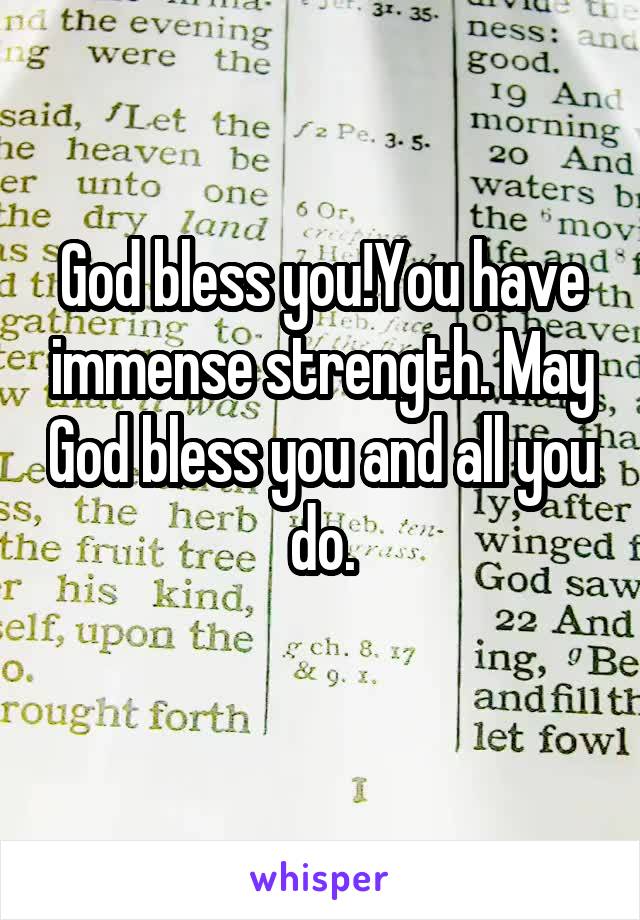 God bless you!You have immense strength. May God bless you and all you do.
