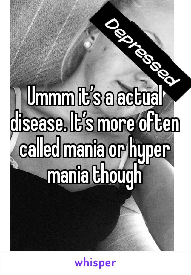 Ummm it’s a actual disease. It’s more often called mania or hyper mania though 