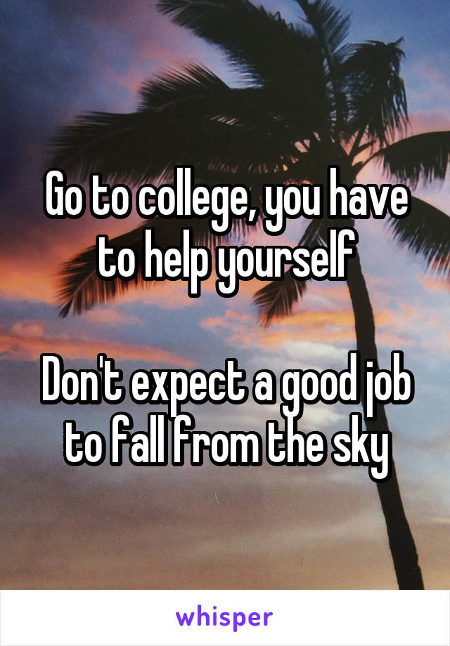 Go to college, you have to help yourself

Don't expect a good job to fall from the sky