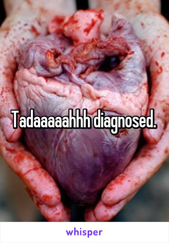 Tadaaaaahhh diagnosed. 