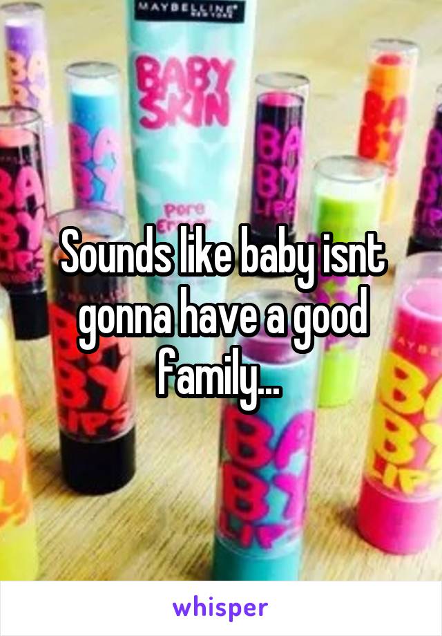 Sounds like baby isnt gonna have a good family... 