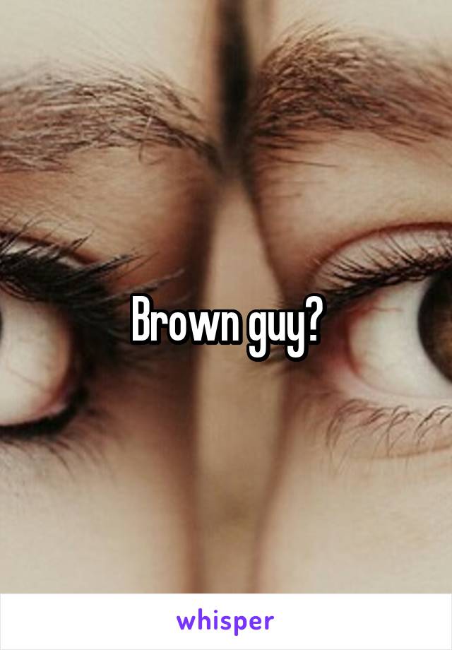 Brown guy?