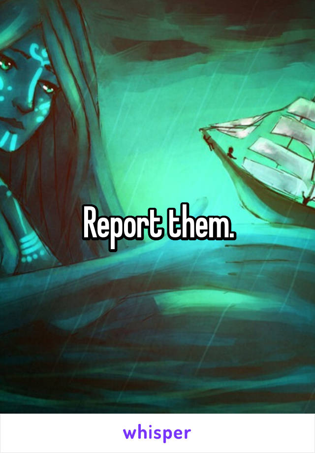 Report them.
