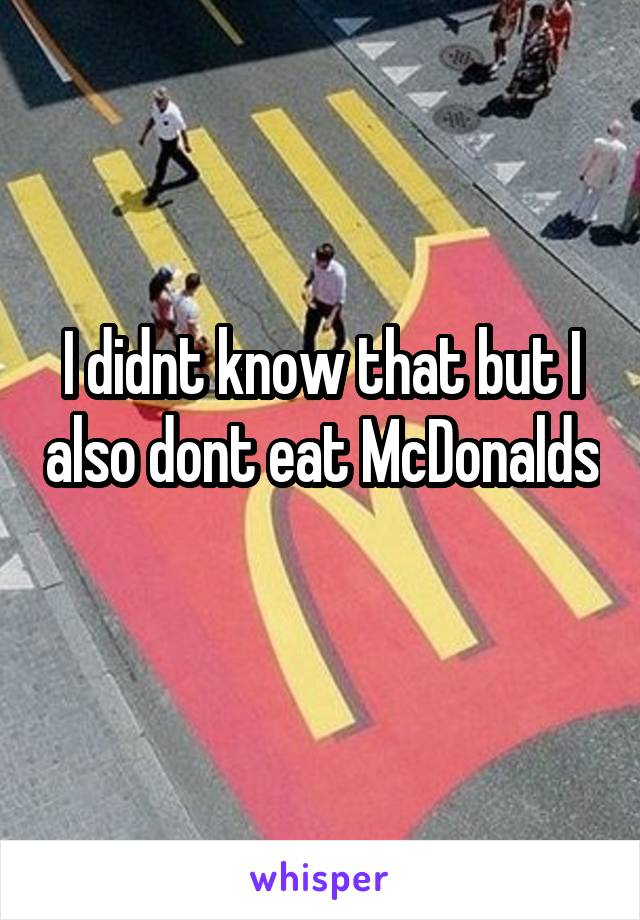 I didnt know that but I also dont eat McDonalds 