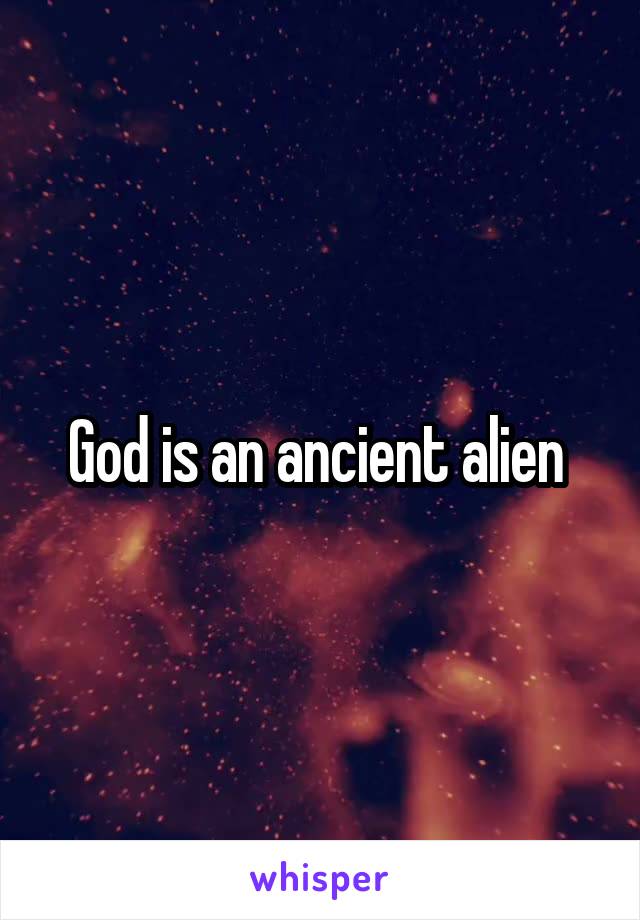 God is an ancient alien 