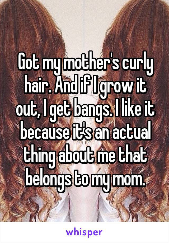 Got my mother's curly hair. And if I grow it out, I get bangs. I like it because it's an actual thing about me that belongs to my mom.