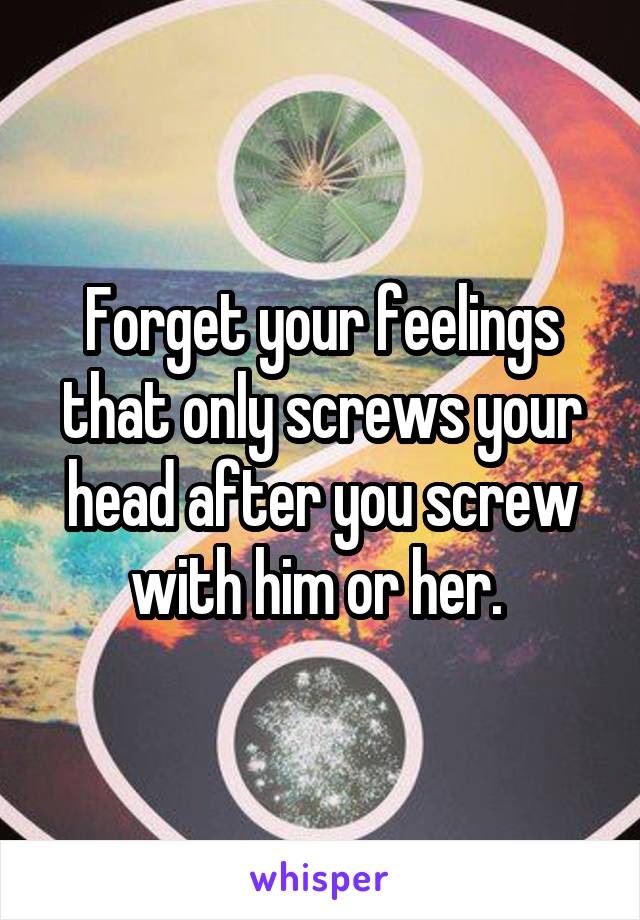 Forget your feelings that only screws your head after you screw with him or her. 