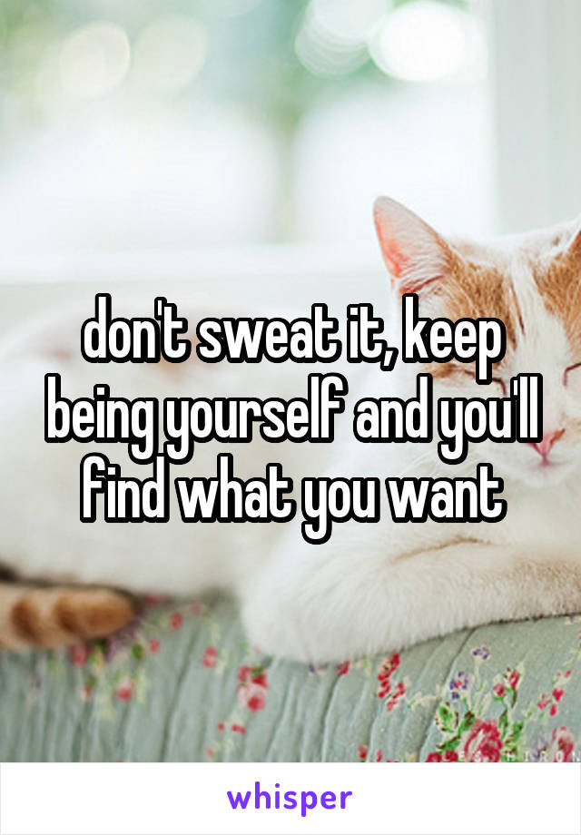 don't sweat it, keep being yourself and you'll find what you want