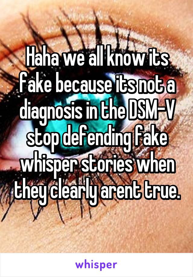 Haha we all know its fake because its not a diagnosis in the DSM-V stop defending fake whisper stories when they clearly arent true. 
