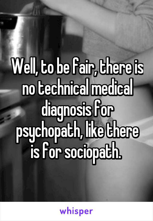 Well, to be fair, there is no technical medical diagnosis for psychopath, like there is for sociopath. 