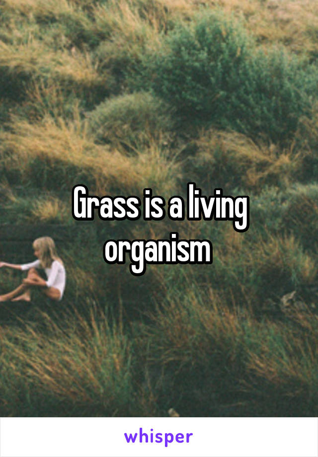 Grass is a living organism 