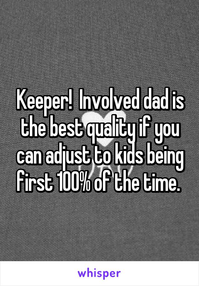 Keeper!  Involved dad is the best quality if you can adjust to kids being first 100% of the time. 