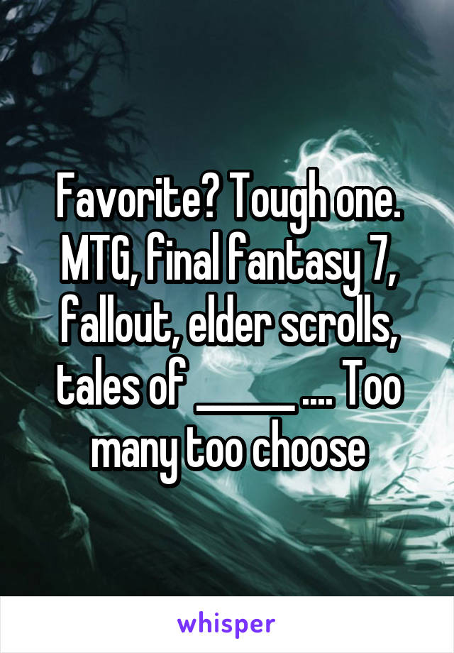 Favorite? Tough one. MTG, final fantasy 7, fallout, elder scrolls, tales of ______ .... Too many too choose