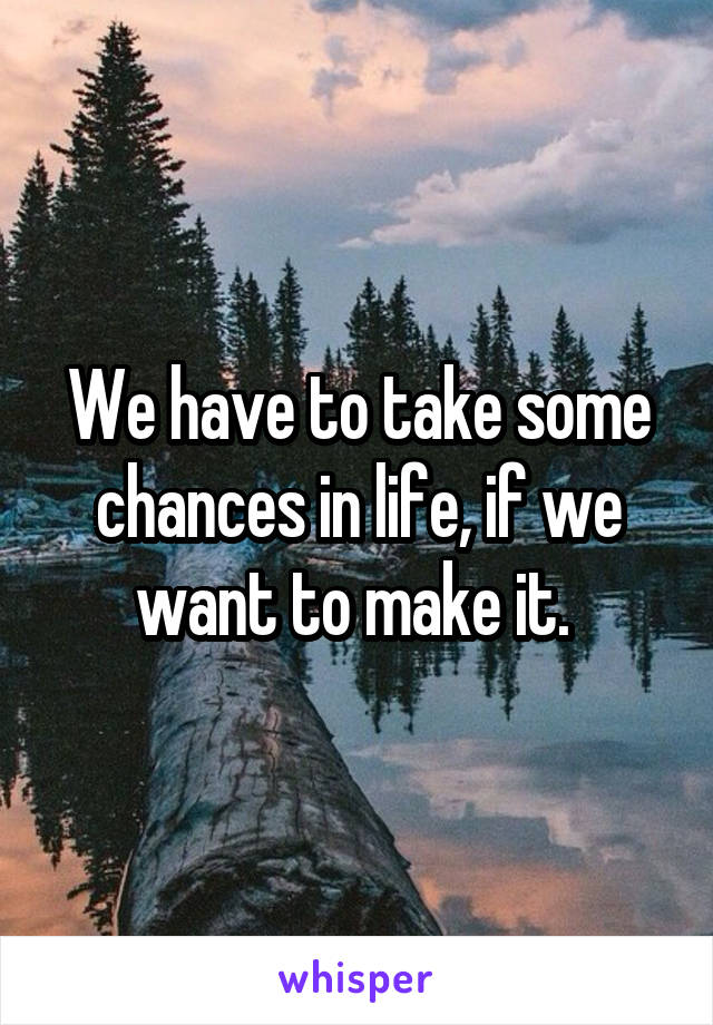 We have to take some chances in life, if we want to make it. 