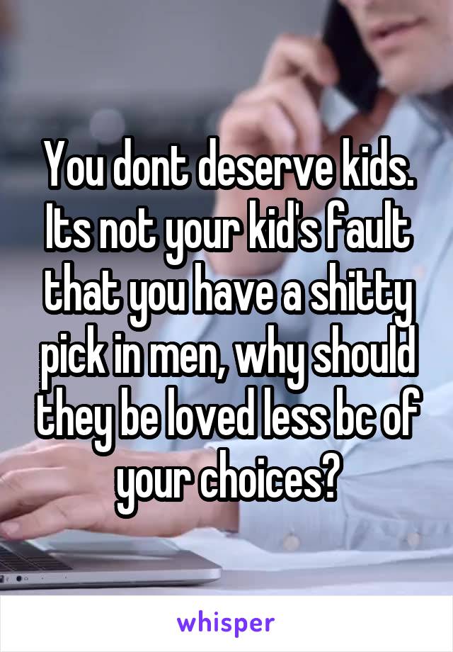 You dont deserve kids. Its not your kid's fault that you have a shitty pick in men, why should they be loved less bc of your choices?