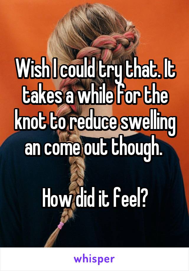Wish I could try that. It takes a while for the knot to reduce swelling an come out though. 

How did it feel?