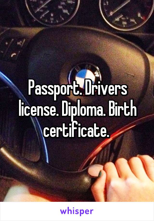 Passport. Drivers license. Diploma. Birth certificate. 