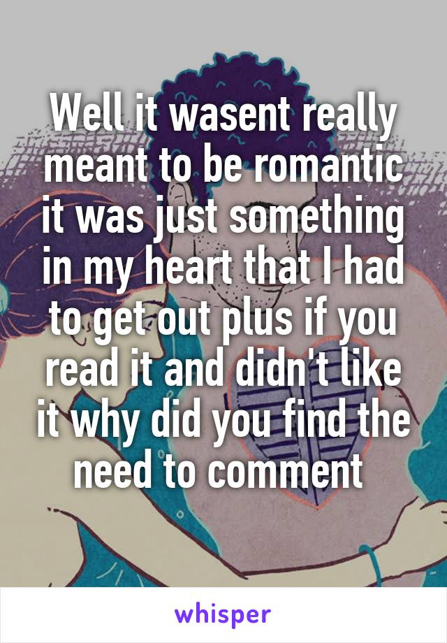 Well it wasent really meant to be romantic it was just something in my heart that I had to get out plus if you read it and didn't like it why did you find the need to comment 
