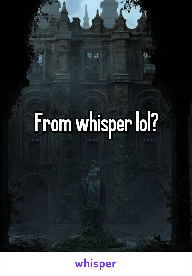 From whisper lol?
