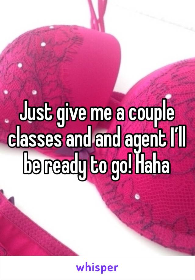 Just give me a couple classes and and agent I’ll be ready to go! Haha