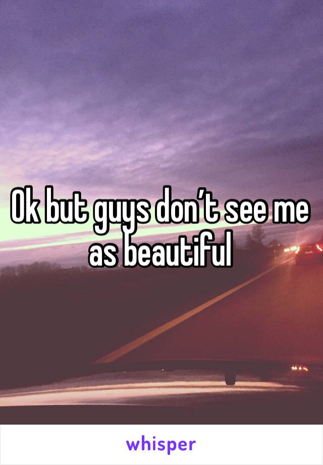 Ok but guys don’t see me as beautiful 