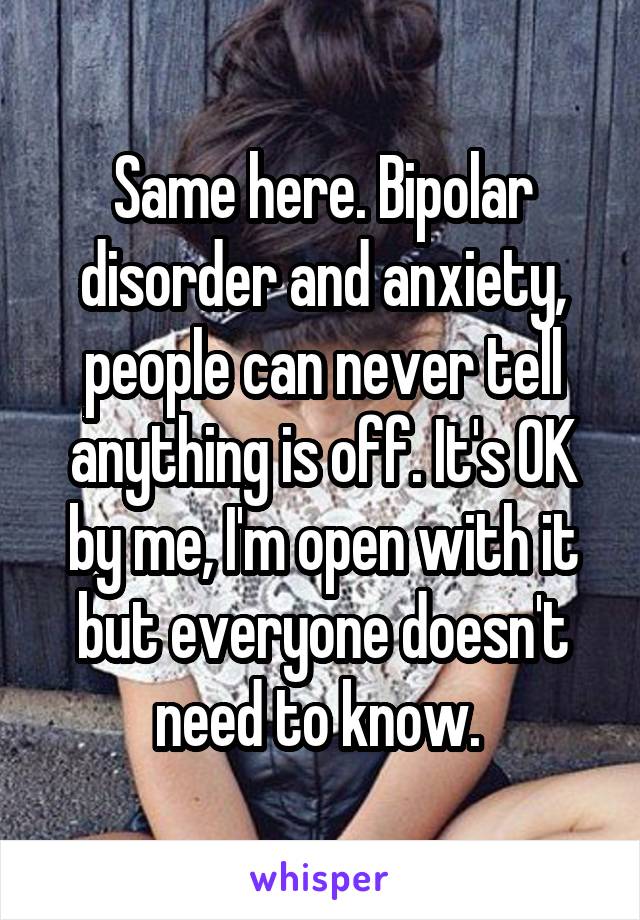 Same here. Bipolar disorder and anxiety, people can never tell anything is off. It's OK by me, I'm open with it but everyone doesn't need to know. 