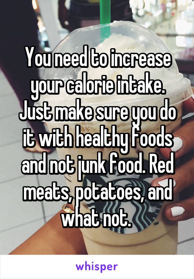 You need to increase your calorie intake. Just make sure you do it with healthy foods and not junk food. Red meats, potatoes, and what not. 