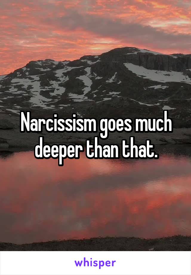 Narcissism goes much deeper than that.