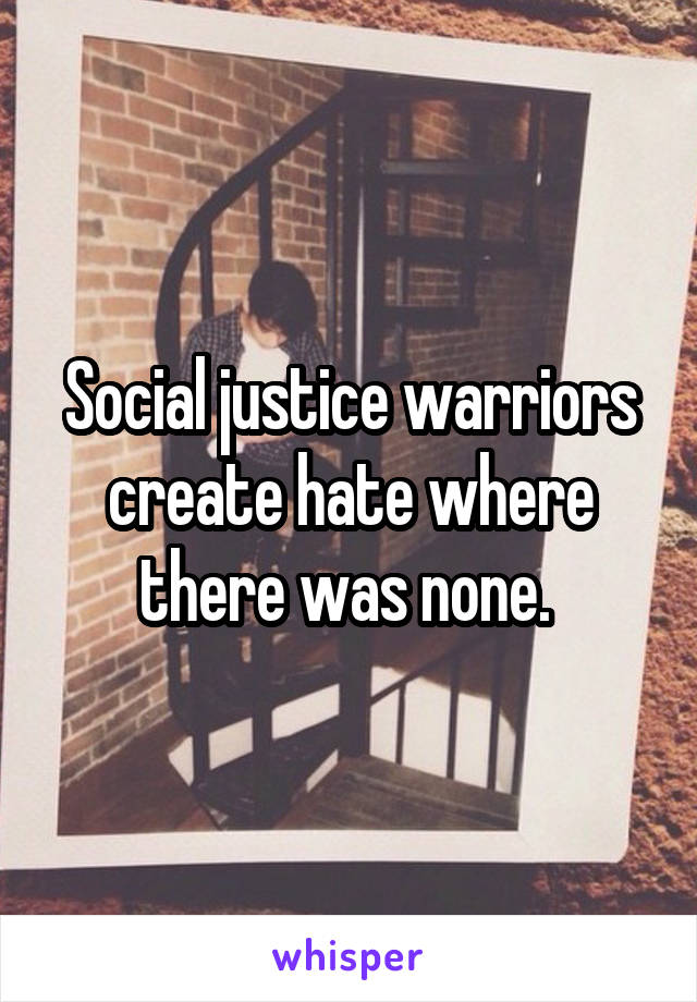 Social justice warriors create hate where there was none. 