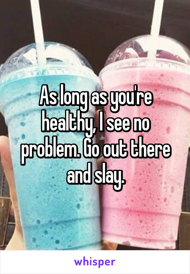 As long as you're healthy, I see no problem. Go out there and slay.