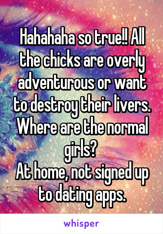 Hahahaha so true!! All the chicks are overly adventurous or want to destroy their livers. Where are the normal girls? 
At home, not signed up to dating apps.