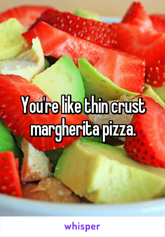 You're like thin crust margherita pizza.