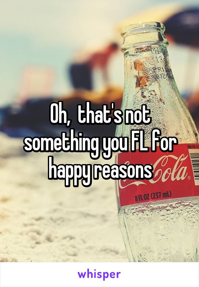 Oh,  that's not something you FL for happy reasons