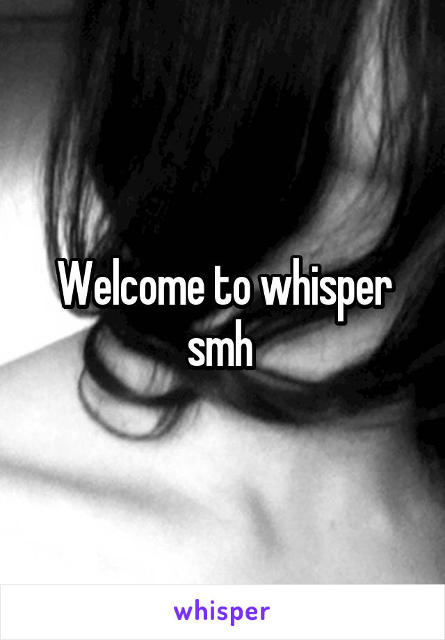 Welcome to whisper smh 