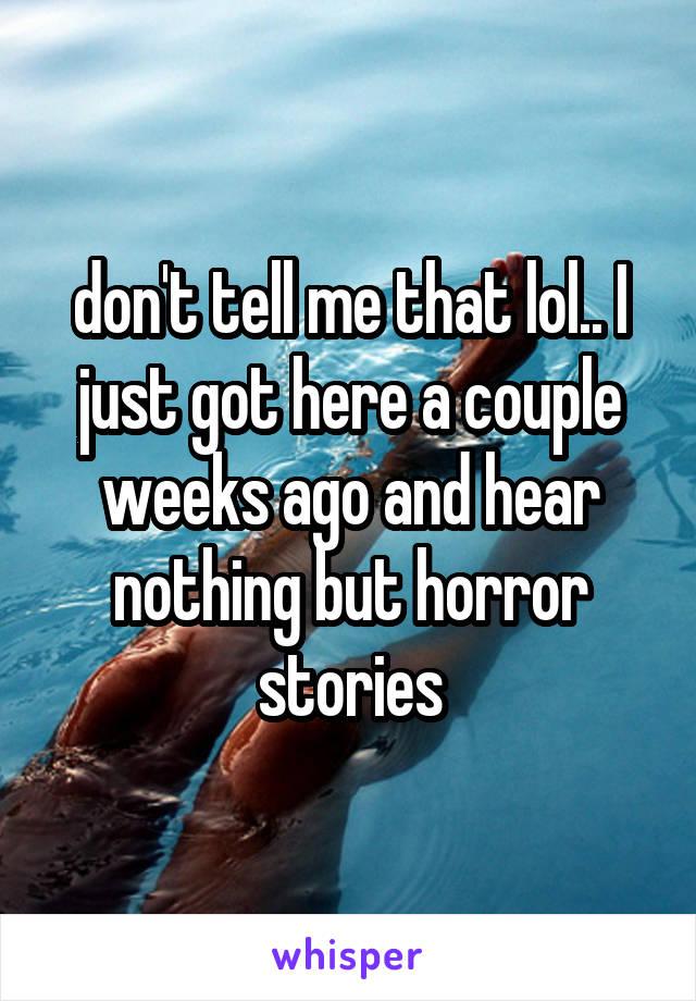 don't tell me that lol.. I just got here a couple weeks ago and hear nothing but horror stories