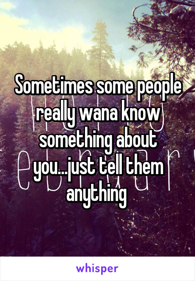 Sometimes some people really wana know something about you...just tell them anything 