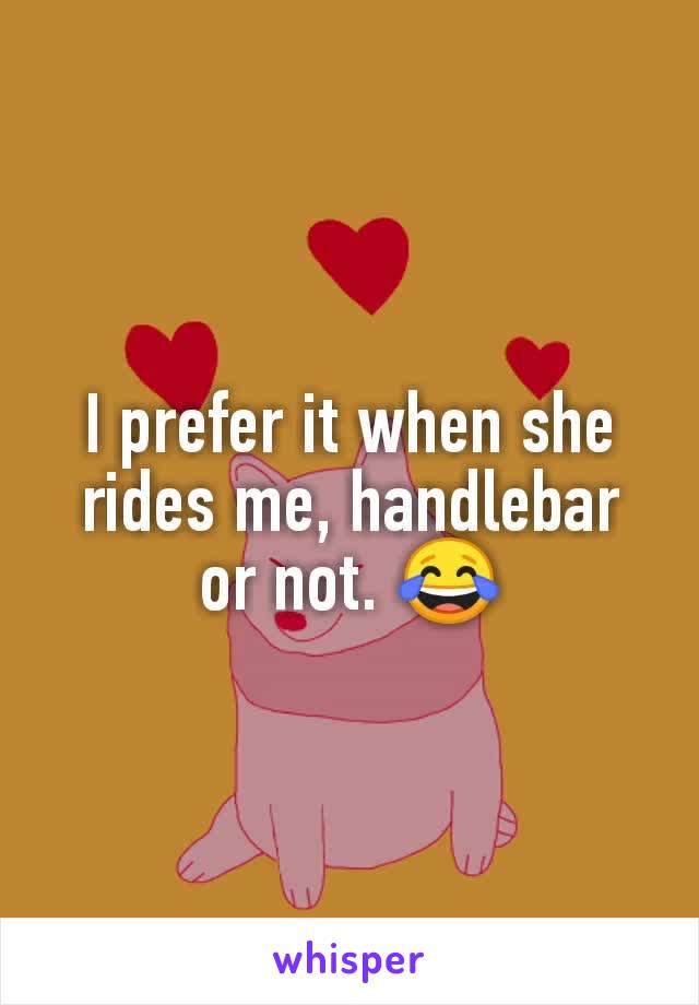 I prefer it when she rides me, handlebar or not. 😂