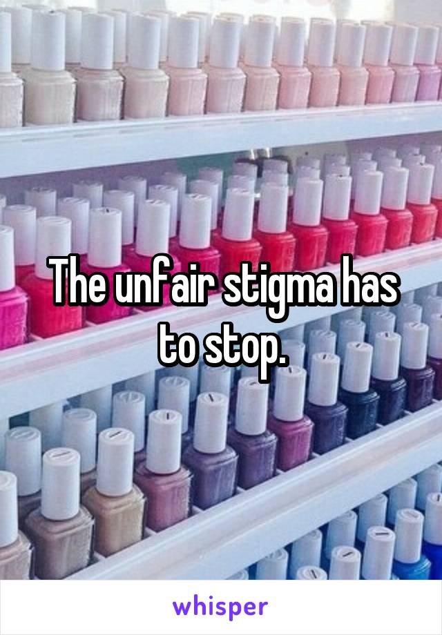 The unfair stigma has to stop.