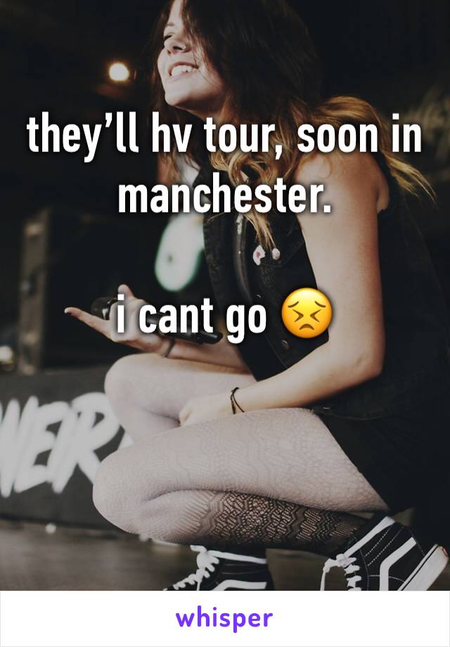 they’ll hv tour, soon in manchester.

i cant go 😣