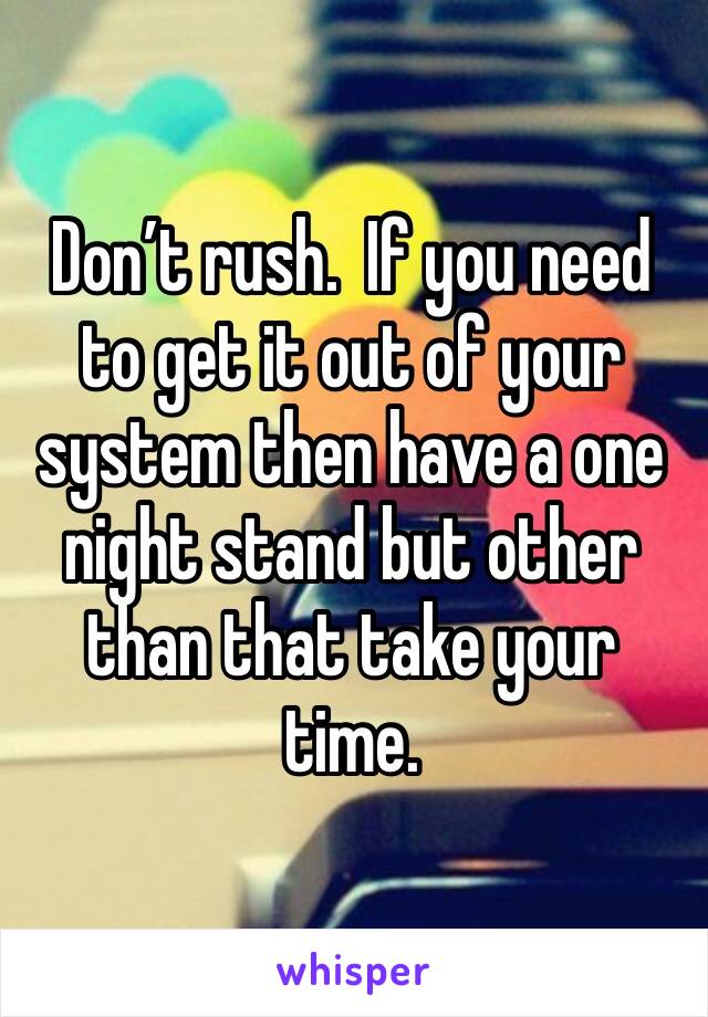 Don’t rush.  If you need to get it out of your system then have a one night stand but other than that take your time.