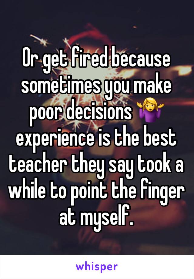Or get fired because sometimes you make poor decisions 🤷‍♀️ experience is the best teacher they say took a while to point the finger at myself.