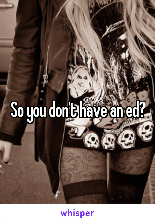 So you don't have an ed?