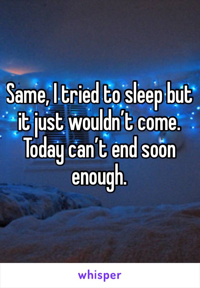 Same, I tried to sleep but it just wouldn’t come. Today can’t end soon enough.