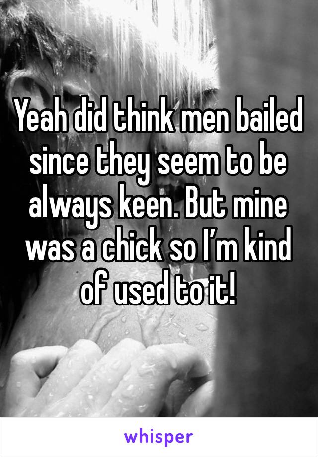 Yeah did think men bailed since they seem to be always keen. But mine was a chick so I’m kind of used to it! 
