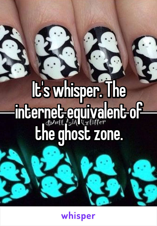 It's whisper. The internet equivalent of the ghost zone.