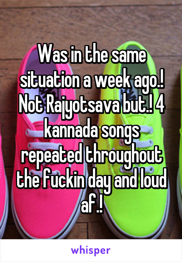 Was in the same situation a week ago.! Not Rajyotsava but.! 4 kannada songs repeated throughout the fuckin day and loud af.!