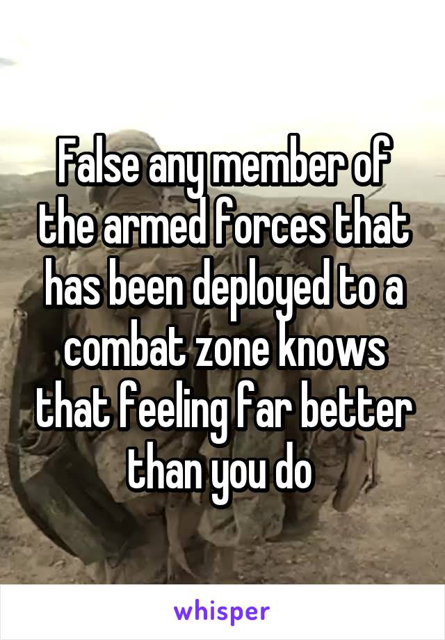 False any member of the armed forces that has been deployed to a combat zone knows that feeling far better than you do 