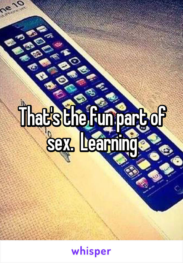 That's the fun part of sex.  Learning