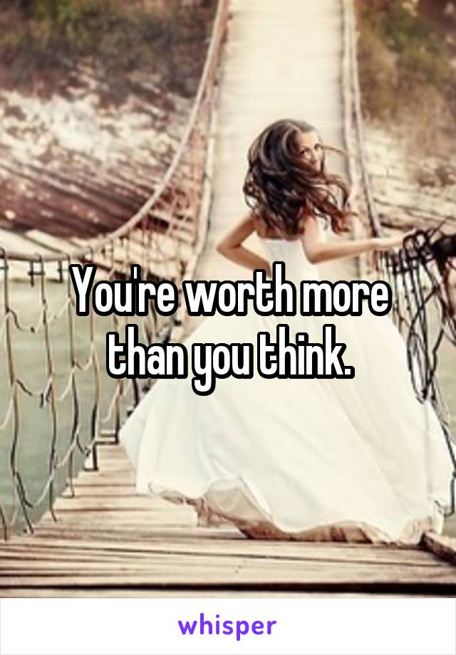 You're worth more than you think.