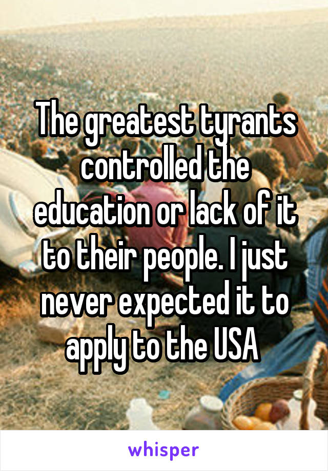 The greatest tyrants controlled the education or lack of it to their people. I just never expected it to apply to the USA 
